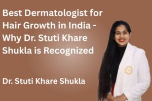 Best Dermatologist for Hair Growth in India - Why Dr. Stuti Khare Shukla is Recognized